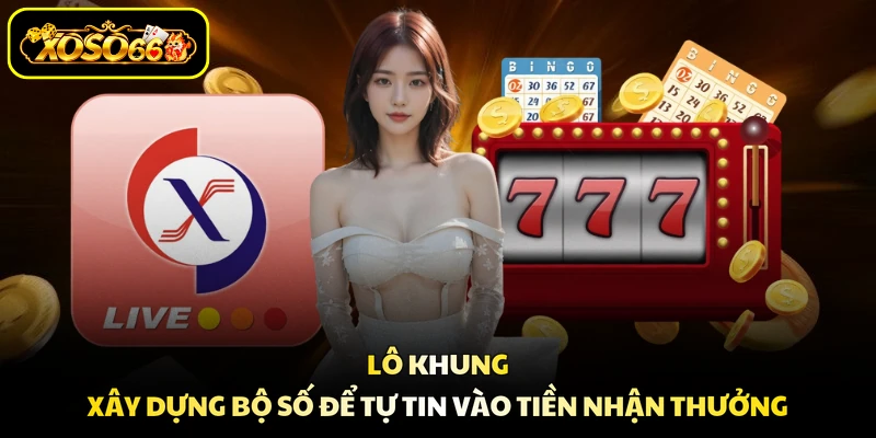 Lô Khung - Xây Dựng Bộ Số Để Tự Tin Vào Tiền Nhận Thưởng